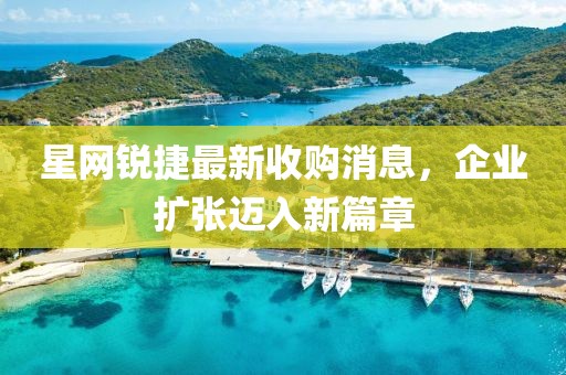 星網(wǎng)銳捷最新收購(gòu)消息，企業(yè)擴(kuò)張邁入新篇章