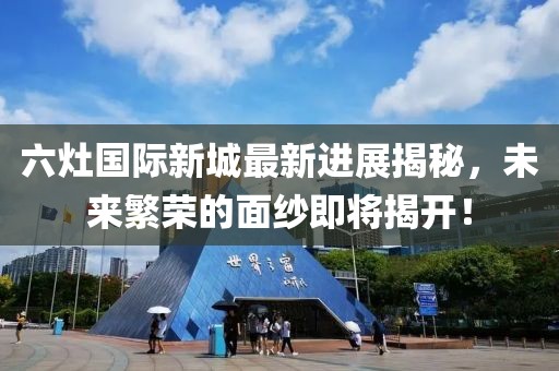 六灶國(guó)際新城最新進(jìn)展揭秘，未來(lái)繁榮的面紗即將揭開！