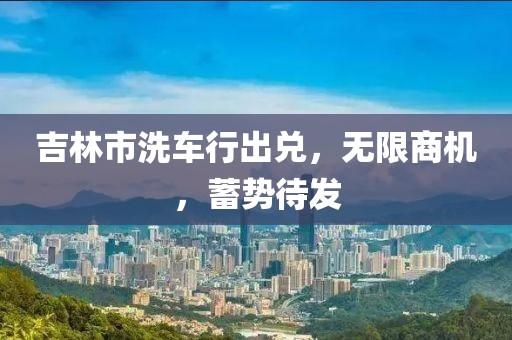 吉林市洗車行出兌，無限商機，蓄勢待發(fā)