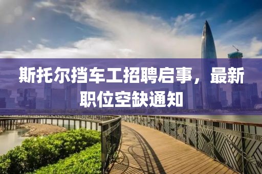 斯托爾擋車工招聘啟事，最新職位空缺通知