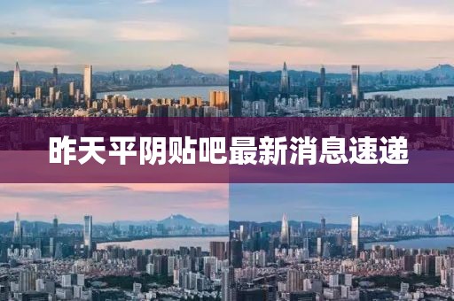 昨天平陰貼吧最新消息速遞