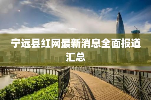 寧遠縣紅網(wǎng)最新消息全面報道匯總