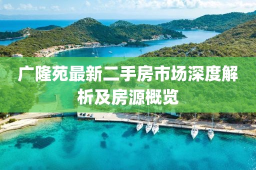 廣隆苑最新二手房市場(chǎng)深度解析及房源概覽