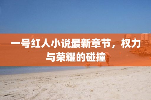 一號紅人小說最新章節(jié)，權(quán)力與榮耀的碰撞