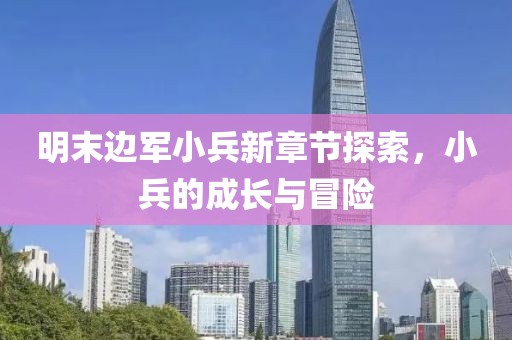 明末邊軍小兵新章節(jié)探索，小兵的成長(zhǎng)與冒險(xiǎn)