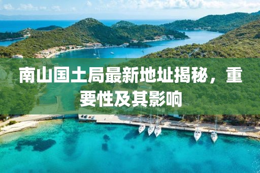 南山國土局最新地址揭秘，重要性及其影響