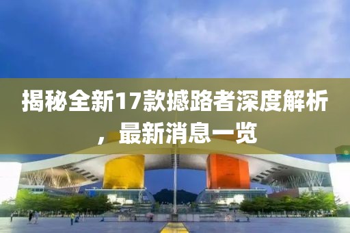 揭秘全新17款撼路者深度解析，最新消息一覽