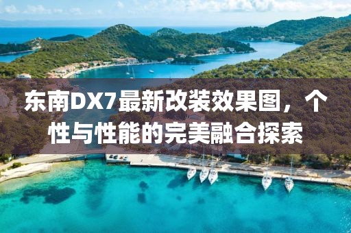 東南DX7最新改裝效果圖，個(gè)性與性能的完美融合探索