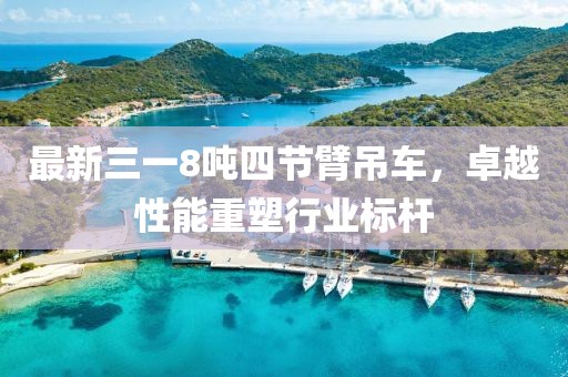 最新三一8噸四節(jié)臂吊車，卓越性能重塑行業(yè)標(biāo)桿