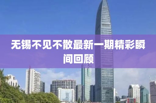 無錫不見不散最新一期精彩瞬間回顧