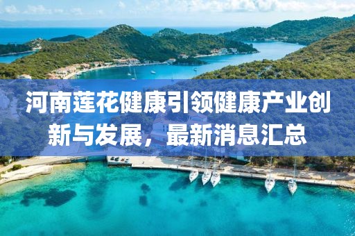 河南蓮花健康引領(lǐng)健康產(chǎn)業(yè)創(chuàng)新與發(fā)展，最新消息匯總