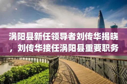渦陽(yáng)縣新任領(lǐng)導(dǎo)者劉傳華揭曉，劉傳華接任渦陽(yáng)縣重要職務(wù)