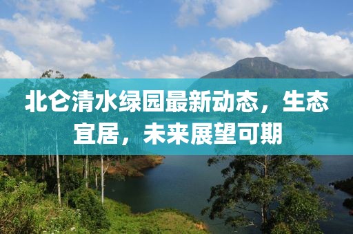 北侖清水綠園最新動態(tài)，生態(tài)宜居，未來展望可期