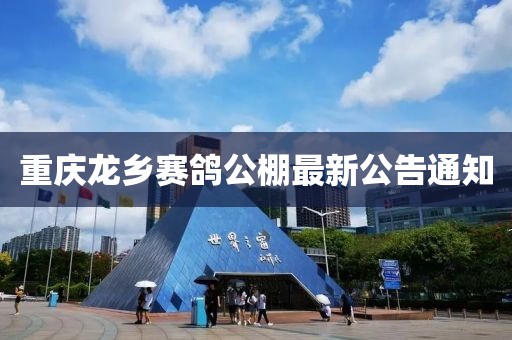 重慶龍鄉(xiāng)賽鴿公棚最新公告通知