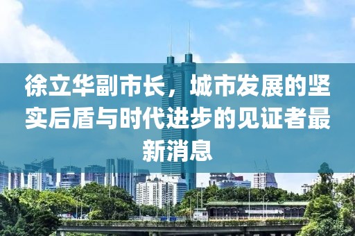 徐立華副市長，城市發(fā)展的堅(jiān)實(shí)后盾與時(shí)代進(jìn)步的見證者最新消息