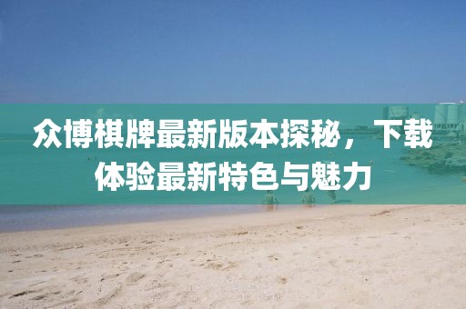 眾博棋牌最新版本探秘，下載體驗最新特色與魅力