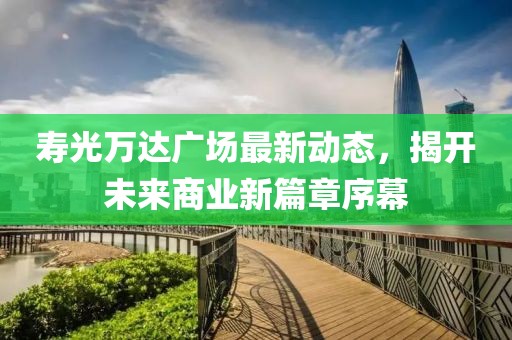 壽光萬達廣場最新動態(tài)，揭開未來商業(yè)新篇章序幕