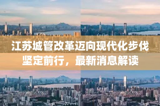 江蘇城管改革邁向現(xiàn)代化步伐堅定前行，最新消息解讀