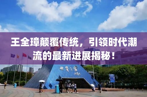王全璋顛覆傳統(tǒng)，引領時代潮流的最新進展揭秘！