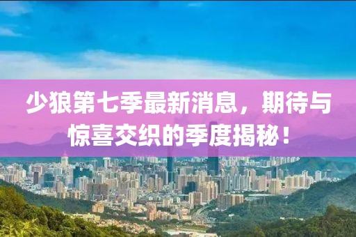 少狼第七季最新消息，期待與驚喜交織的季度揭秘！