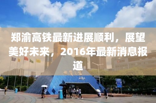 鄭渝高鐵最新進展順利，展望美好未來，2016年最新消息報道