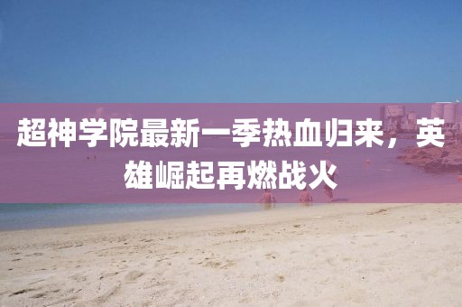 超神學(xué)院最新一季熱血?dú)w來(lái)，英雄崛起再燃戰(zhàn)火