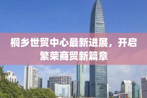 桐鄉(xiāng)世貿(mào)中心最新進展，開啟繁榮商貿(mào)新篇章
