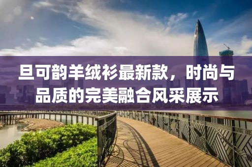 旦可韻羊絨衫最新款，時尚與品質(zhì)的完美融合風采展示