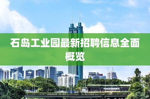 石島工業(yè)園最新招聘信息全面概覽