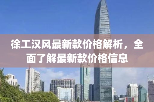 徐工漢風最新款價格解析，全面了解最新款價格信息