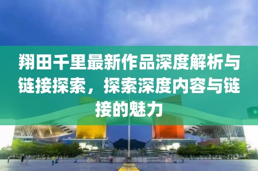 翔田千里最新作品深度解析與鏈接探索，探索深度內(nèi)容與鏈接的魅力