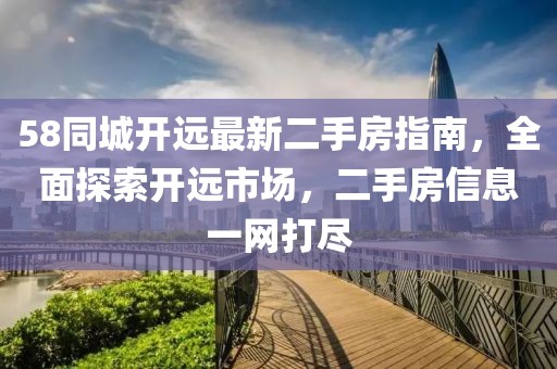 58同城開遠(yuǎn)最新二手房指南，全面探索開遠(yuǎn)市場，二手房信息一網(wǎng)打盡