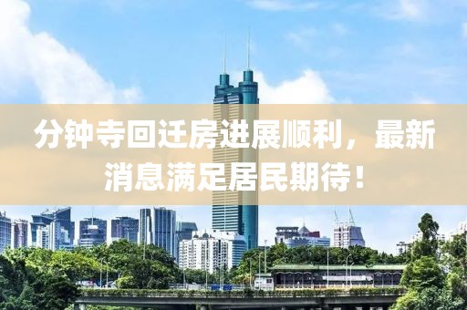 分鐘寺回遷房進(jìn)展順利，最新消息滿足居民期待！