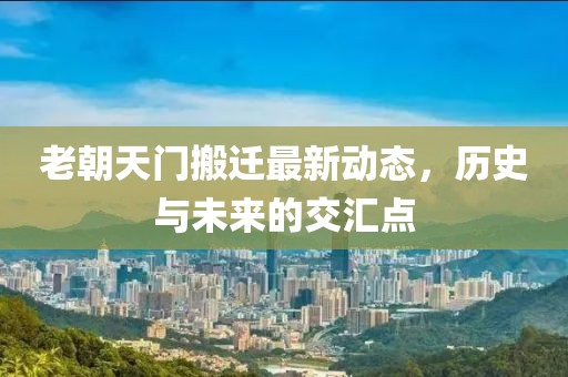 老朝天門搬遷最新動態(tài)，歷史與未來的交匯點