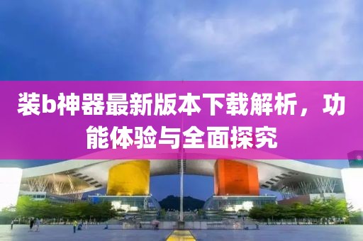 裝b神器最新版本下載解析，功能體驗與全面探究