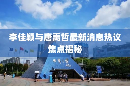 李佳穎與唐禹哲最新消息熱議焦點(diǎn)揭秘