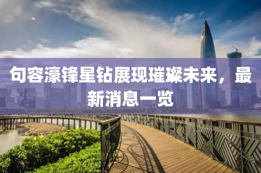 句容濠鋒星鉆展現(xiàn)璀璨未來，最新消息一覽