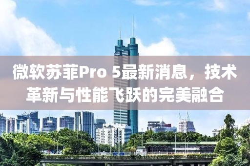 微軟蘇菲Pro 5最新消息，技術(shù)革新與性能飛躍的完美融合