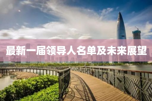 最新一屆領(lǐng)導(dǎo)人名單及未來展望