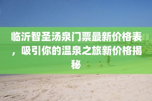 臨沂智圣湯泉門票最新價(jià)格表，吸引你的溫泉之旅新價(jià)格揭秘