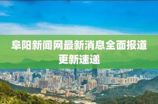 阜陽新聞網(wǎng)最新消息全面報道更新速遞