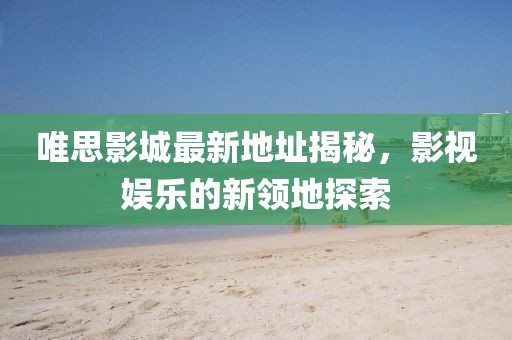 唯思影城最新地址揭秘，影視娛樂的新領地探索