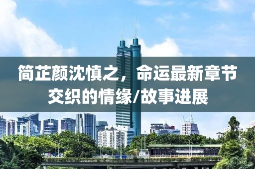 簡(jiǎn)芷顏沈慎之，命運(yùn)最新章節(jié)交織的情緣/故事進(jìn)展