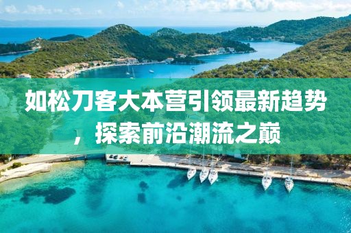 如松刀客大本營(yíng)引領(lǐng)最新趨勢(shì)，探索前沿潮流之巔