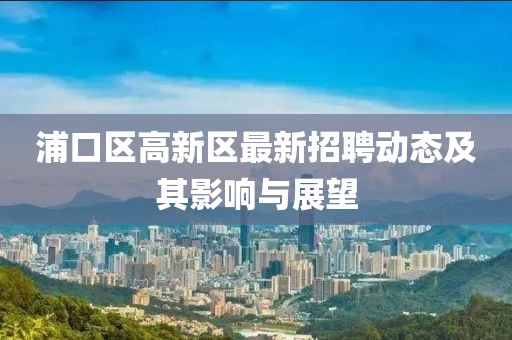 浦口區(qū)高新區(qū)最新招聘動(dòng)態(tài)及其影響與展望