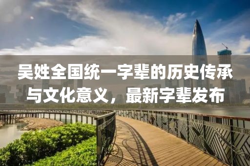 吳姓全國統(tǒng)一字輩的歷史傳承與文化意義，最新字輩發(fā)布
