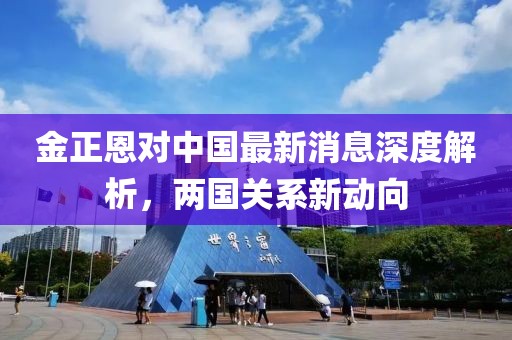 金正恩對中國最新消息深度解析，兩國關(guān)系新動向