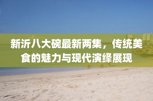 新沂八大碗最新兩集，傳統(tǒng)美食的魅力與現(xiàn)代演繹展現(xiàn)