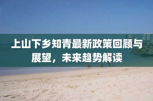 上山下鄉(xiāng)知青最新政策回顧與展望，未來趨勢解讀