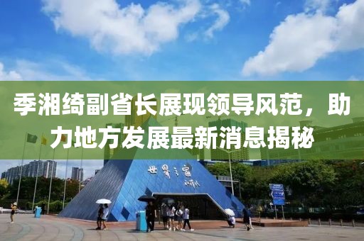 季湘綺副省長(zhǎng)展現(xiàn)領(lǐng)導(dǎo)風(fēng)范，助力地方發(fā)展最新消息揭秘